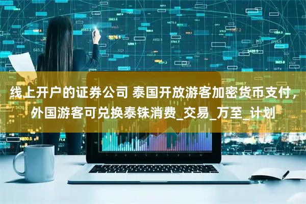 线上开户的证券公司 泰国开放游客加密货币支付，外国游客可兑换泰铢消费_交易_万至_计划