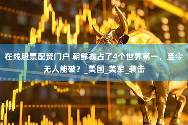 在线股票配资门户 朝鲜霸占了4个世界第一，至今无人能破？_美国_美军_袭击