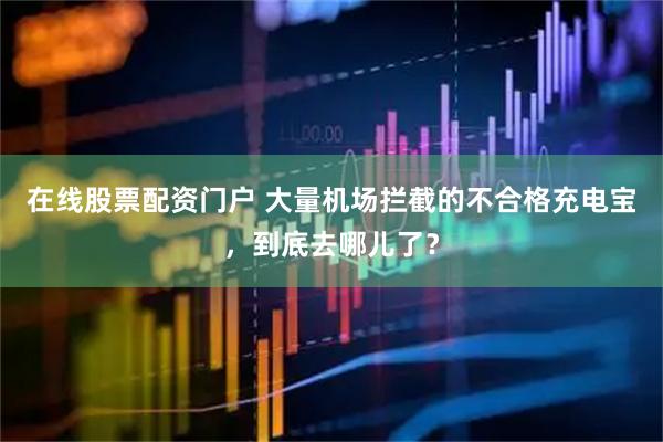 在线股票配资门户 大量机场拦截的不合格充电宝，到底去哪儿了？