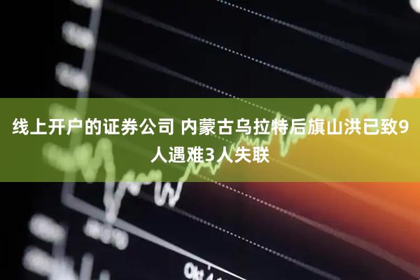 线上开户的证券公司 内蒙古乌拉特后旗山洪已致9人遇难3人失联