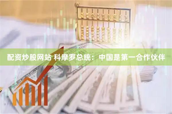 配资炒股网站 科摩罗总统：中国是第一合作伙伴
