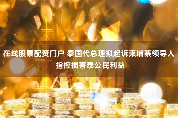 在线股票配资门户 泰国代总理拟起诉柬埔寨领导人 指控损害泰公民利益