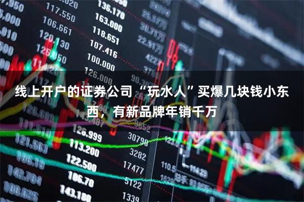 线上开户的证券公司 “玩水人”买爆几块钱小东西，有新品牌年销千万