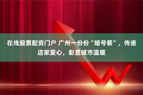 在线股票配资门户 广州一份份“暗号餐”，传递店家爱心，彰显城市温暖