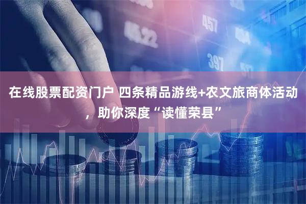 在线股票配资门户 四条精品游线+农文旅商体活动，助你深度“读懂荣县”