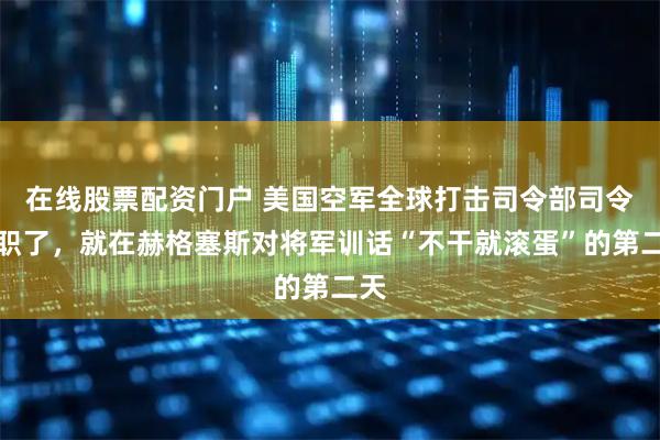在线股票配资门户 美国空军全球打击司令部司令辞职了,就在赫格塞斯对将军训话“不干就滚蛋”的第二天