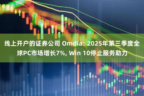 线上开户的证券公司 Omdia: 2025年第三季度全球PC市场增长7%, Win 10停止服务助力