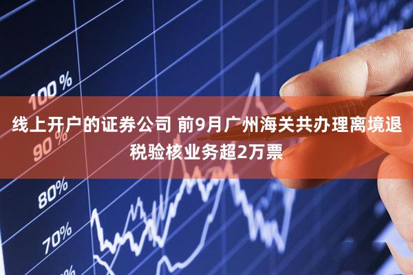 线上开户的证券公司 前9月广州海关共办理离境退税验核业务超2万票