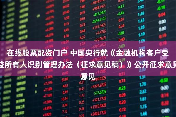 在线股票配资门户 中国央行就《金融机构客户受益所有人识别管理办法（征求意见稿）》公开征求意见