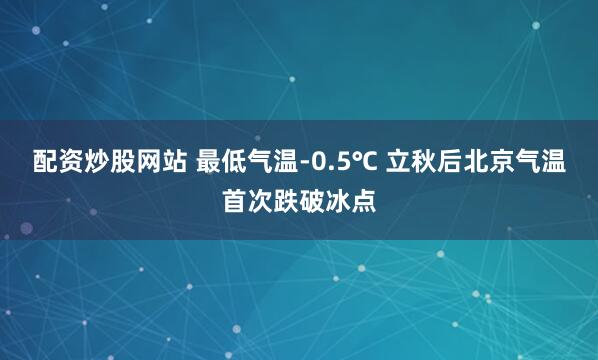 配资炒股网站 最低气温-0.5℃ 立秋后北京气温首次跌破冰点