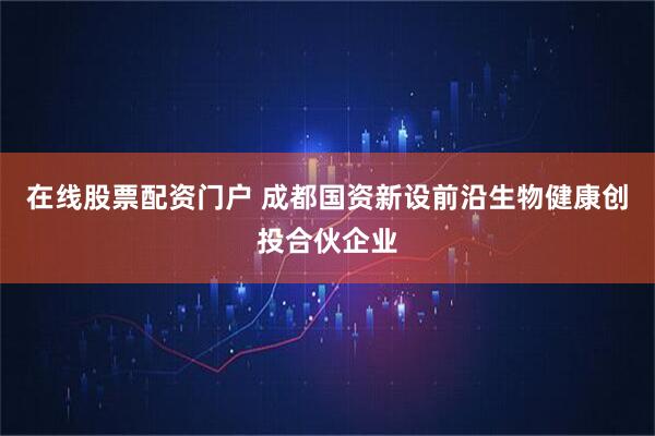 在线股票配资门户 成都国资新设前沿生物健康创投合伙企业