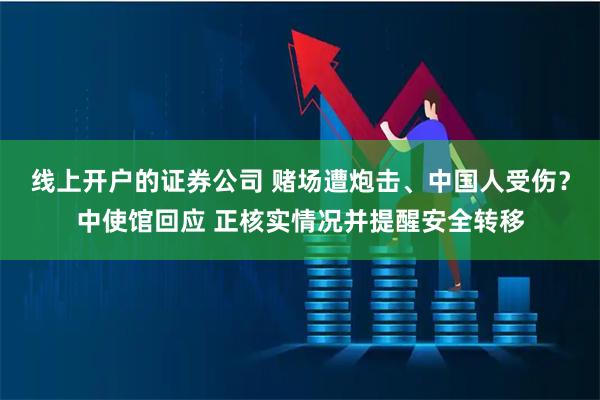线上开户的证券公司 赌场遭炮击、中国人受伤?中使馆回应 正核实情况并提醒安全转移