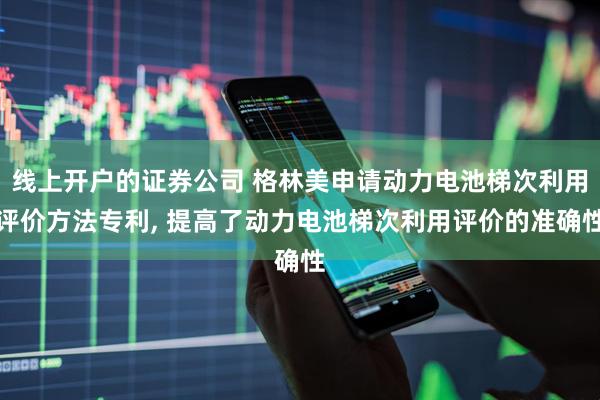 线上开户的证券公司 格林美申请动力电池梯次利用评价方法专利, 提高了动力电池梯次利用评价的准确性