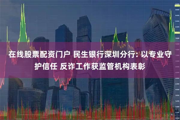 在线股票配资门户 民生银行深圳分行: 以专业守护信任 反诈工作获监管机构表彰