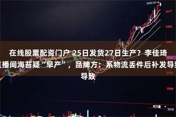 在线股票配资门户 25日发货27日生产？李佳琦直播间海苔疑“早产”，品牌方：系物流丢件后补发导致