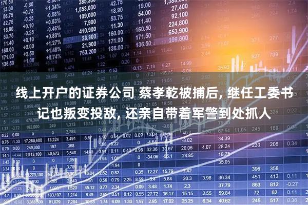 线上开户的证券公司 蔡孝乾被捕后, 继任工委书记也叛变投敌, 还亲自带着军警到处抓人