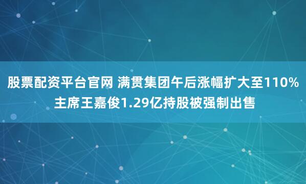 股票配资平台官网 满贯集团午后涨幅扩大至110% 主席王嘉俊1.29亿持股被强制出售