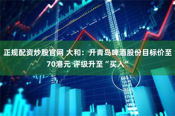 正规配资炒股官网 大和：升青岛啤酒股份目标价至70港元 评级升至“买入”