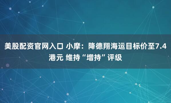 美股配资官网入口 小摩：降德翔海运目标价至7.4港元 维持“增持”评级