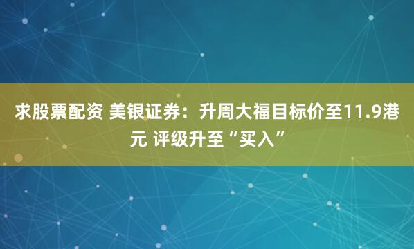 求股票配资 美银证券：升周大福目标价至11.9港元 评级升至“买入”