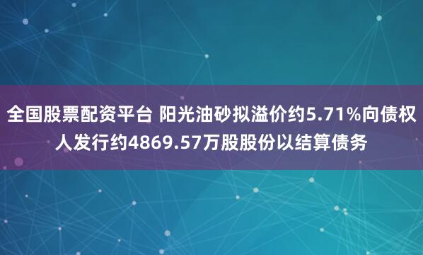 全国股票配资平台 阳光油砂拟溢价约5.71%向债权人发行约4869.57万股股份以结算债务