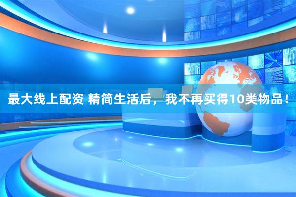 最大线上配资 精简生活后，我不再买得10类物品！