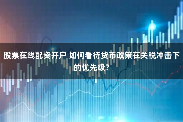 股票在线配资开户 如何看待货币政策在关税冲击下的优先级？