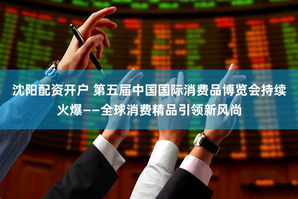 沈阳配资开户 第五届中国国际消费品博览会持续火爆——全球消费精品引领新风尚
