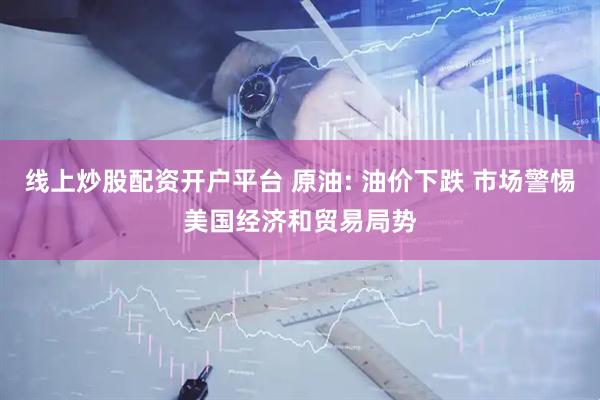 线上炒股配资开户平台 原油: 油价下跌 市场警惕美国经济和贸易局势