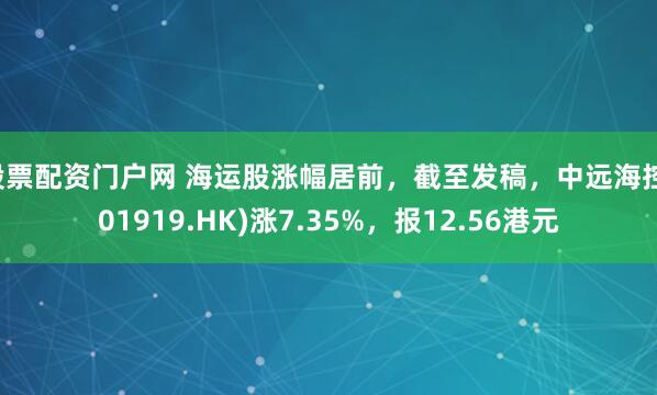 股票配资门户网 海运股涨幅居前，截至发稿，中远海控(01919.HK)涨7.35%，报12.56港元