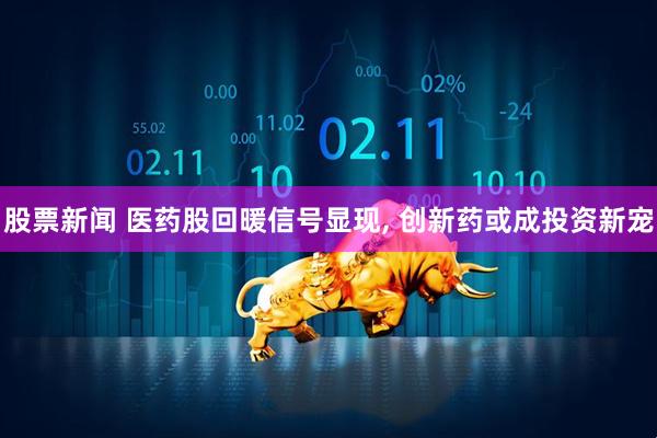 股票新闻 医药股回暖信号显现, 创新药或成投资新宠