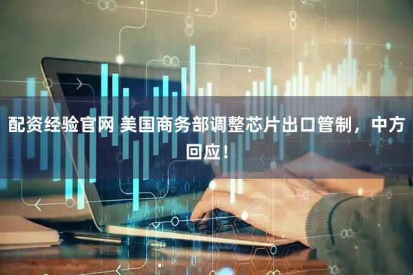 配资经验官网 美国商务部调整芯片出口管制，中方回应！