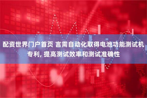 配资世界门户首页 言需自动化取得电池功能测试机专利, 提高测试效率和测试准确性
