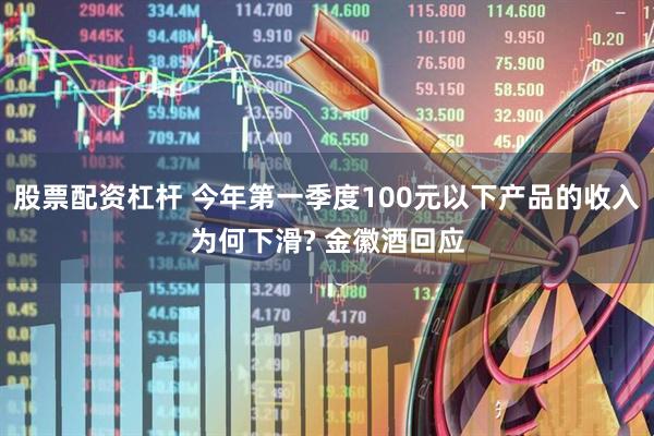 股票配资杠杆 今年第一季度100元以下产品的收入为何下滑? 金徽酒回应