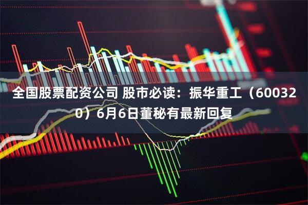全国股票配资公司 股市必读：振华重工（600320）6月6日董秘有最新回复
