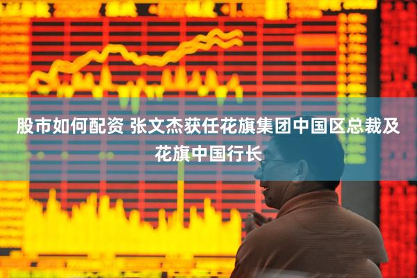 股市如何配资 张文杰获任花旗集团中国区总裁及花旗中国行长