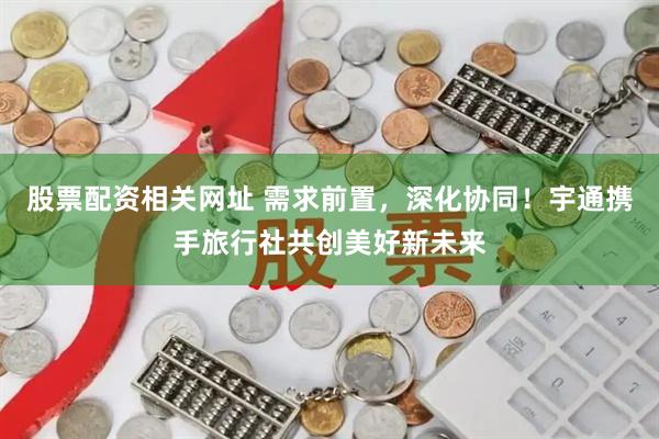 股票配资相关网址 需求前置，深化协同！宇通携手旅行社共创美好新未来