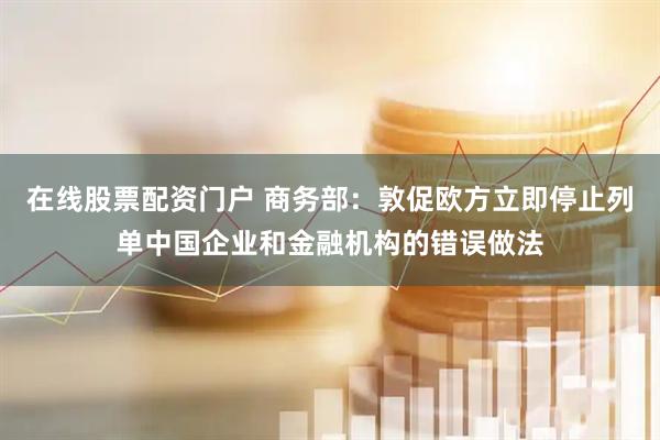 在线股票配资门户 商务部：敦促欧方立即停止列单中国企业和金融机构的错误做法