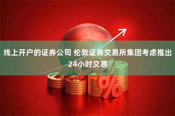 线上开户的证券公司 伦敦证券交易所集团考虑推出24小时交易
