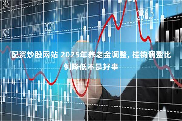 配资炒股网站 2025年养老金调整, 挂钩调整比例降低不是好事