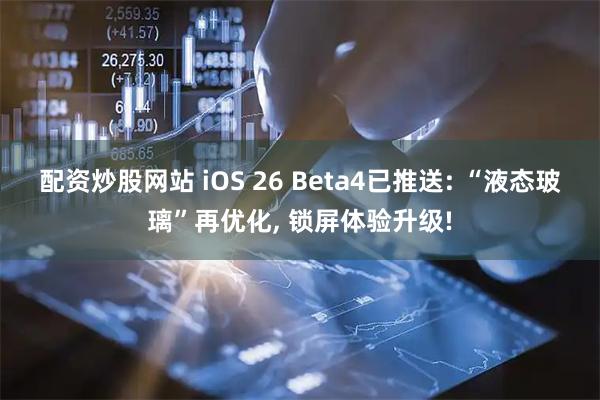 配资炒股网站 iOS 26 Beta4已推送: “液态玻璃”再优化, 锁屏体验升级!