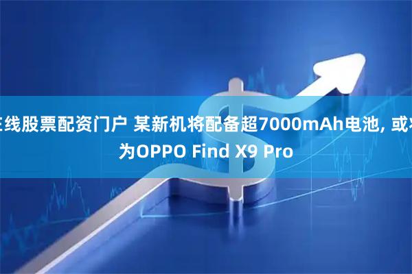 在线股票配资门户 某新机将配备超7000mAh电池, 或将为OPPO Find X9 Pro