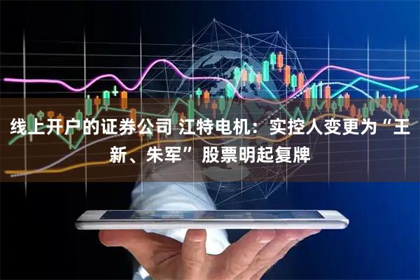 线上开户的证券公司 江特电机：实控人变更为“王新、朱军” 股票明起复牌