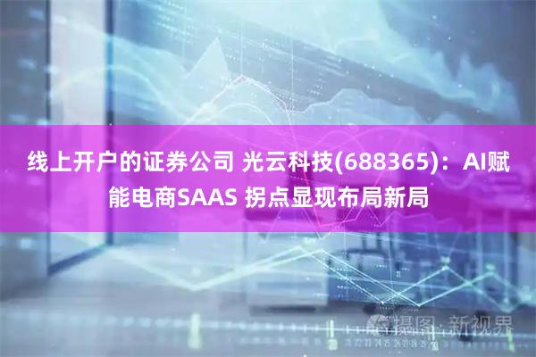 线上开户的证券公司 光云科技(688365)：AI赋能电商SAAS 拐点显现布局新局