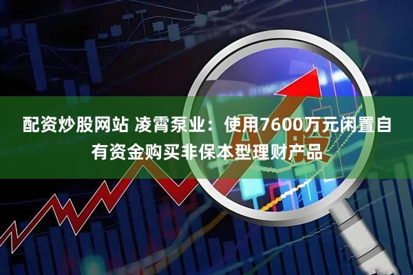 配资炒股网站 凌霄泵业：使用7600万元闲置自有资金购买非保本型理财产品