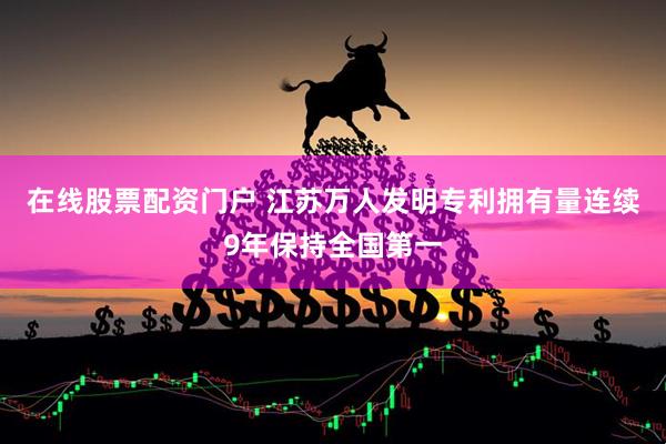 在线股票配资门户 江苏万人发明专利拥有量连续9年保持全国第一