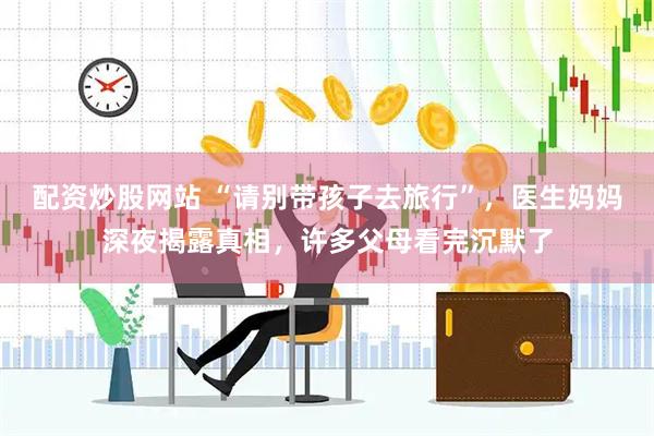 配资炒股网站 “请别带孩子去旅行”，医生妈妈深夜揭露真相，许多父母看完沉默了