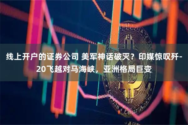 线上开户的证券公司 美军神话破灭？印媒惊叹歼-20飞越对马海峡，亚洲格局巨变