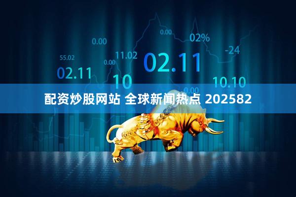 配资炒股网站 全球新闻热点 202582