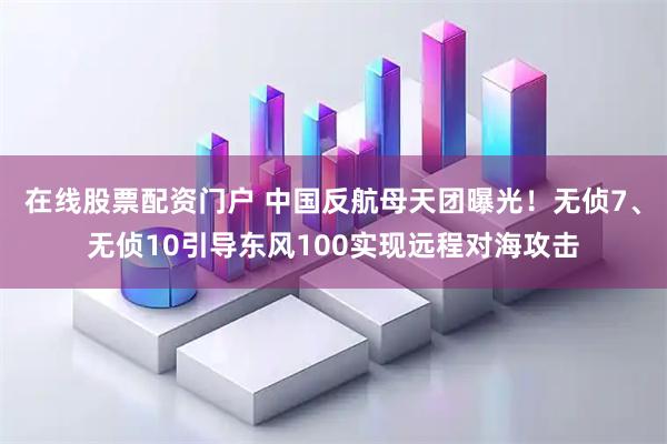 在线股票配资门户 中国反航母天团曝光！无侦7、无侦10引导东风100实现远程对海攻击